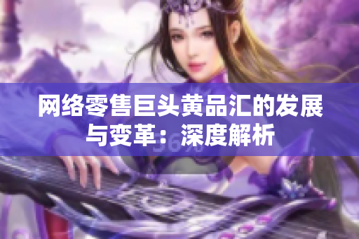 网络零售巨头黄品汇的发展与变革：深度解析