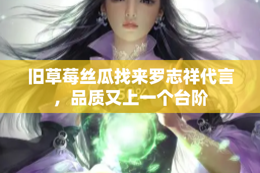 旧草莓丝瓜找来罗志祥代言，品质又上一个台阶