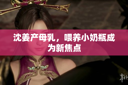 沈姜产母乳，喂养小奶瓶成为新焦点