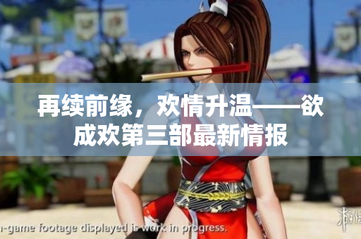 再续前缘，欢情升温——欲成欢第三部最新情报
