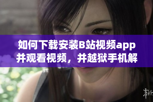 如何下载安装B站视频app并观看视频，并越狱手机解锁所有功能