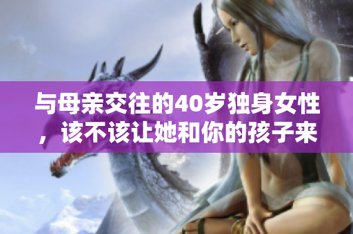 与母亲交往的40岁独身女性，该不该让她和你的孩子来往？