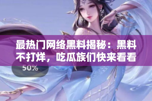 最热门网络黑料揭秘：黑料不打烊，吃瓜族们快来看看！