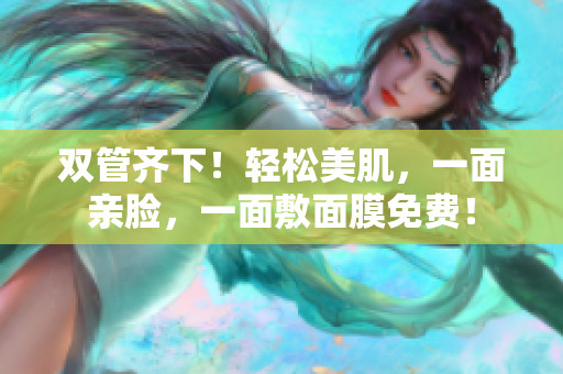 双管齐下！轻松美肌，一面亲脸，一面敷面膜免费！