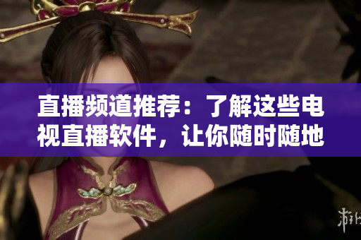 直播频道推荐：了解这些电视直播软件，让你随时随地观看节目！