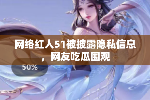 网络红人51被披露隐私信息，网友吃瓜围观