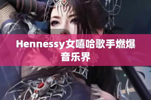 Hennessy女嘻哈歌手燃爆音乐界