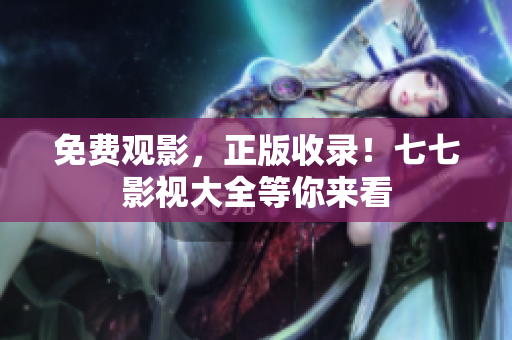免费观影，正版收录！七七影视大全等你来看
