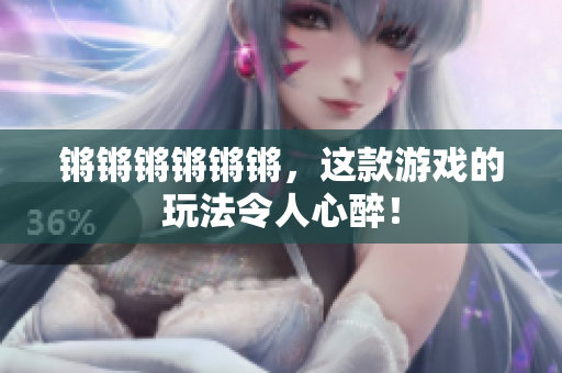 锵锵锵锵锵锵，这款游戏的玩法令人心醉！