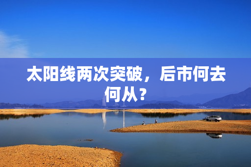 太阳线两次突破，后市何去何从？