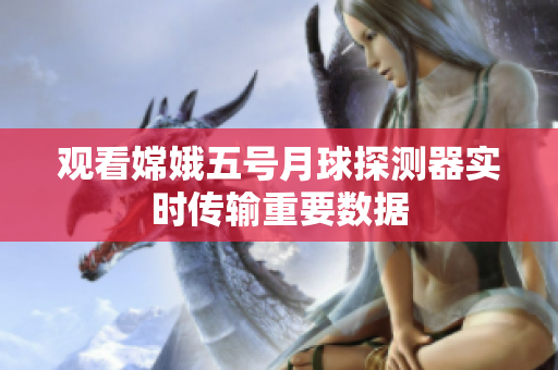 观看嫦娥五号月球探测器实时传输重要数据