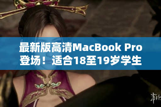 最新版高清MacBook Pro登场！适合18至19岁学生使用