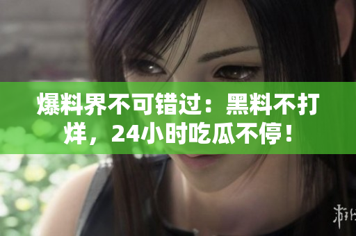 爆料界不可错过：黑料不打烊，24小时吃瓜不停！
