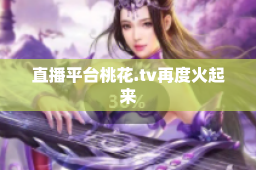 直播平台桃花.tv再度火起来