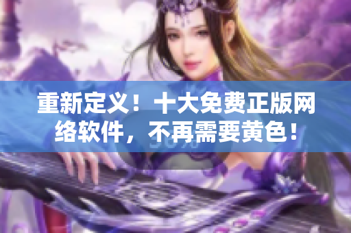重新定义！十大免费正版网络软件，不再需要黄色！