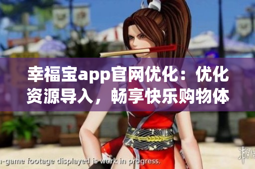 幸福宝app官网优化：优化资源导入，畅享快乐购物体验