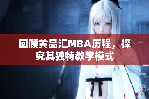 回顾黄品汇MBA历程，探究其独特教学模式