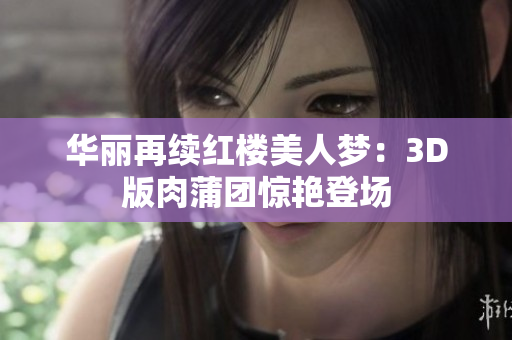 华丽再续红楼美人梦：3D版肉蒲团惊艳登场