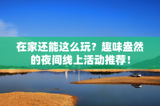 在家还能这么玩？趣味盎然的夜间线上活动推荐！