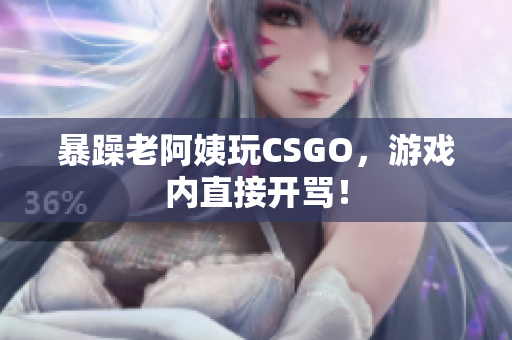 暴躁老阿姨玩CSGO，游戏内直接开骂！