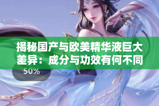 揭秘国产与欧美精华液巨大差异：成分与功效有何不同？