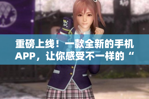 重磅上线！一款全新的手机APP，让你感受不一样的“好色先生”体验！