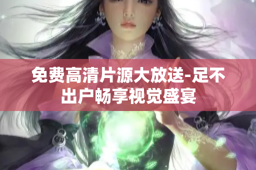 免费高清片源大放送-足不出户畅享视觉盛宴