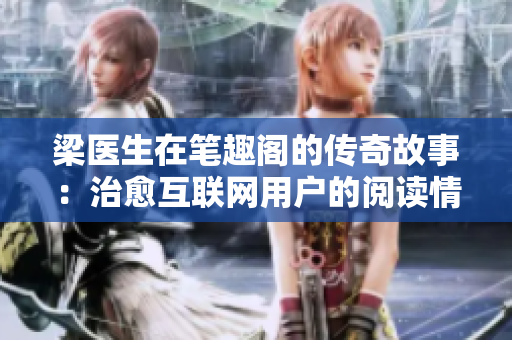 梁医生在笔趣阁的传奇故事：治愈互联网用户的阅读情结