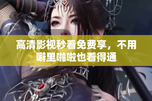 高清影视秒看免费享，不用噼里啪啦也看得通