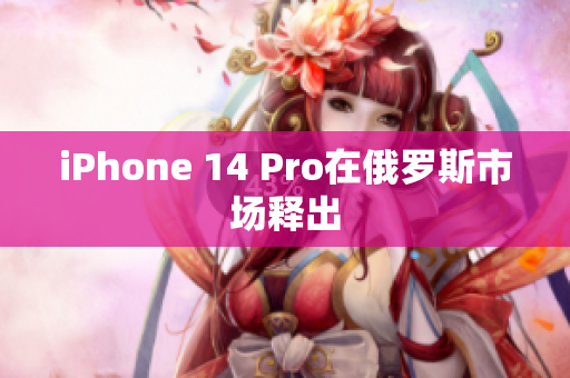 iPhone 14 Pro在俄罗斯市场释出