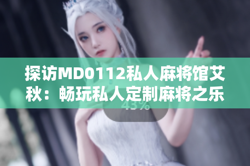 探访MD0112私人麻将馆艾秋：畅玩私人定制麻将之乐