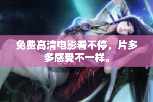 免费高清电影看不停，片多多感受不一样。
