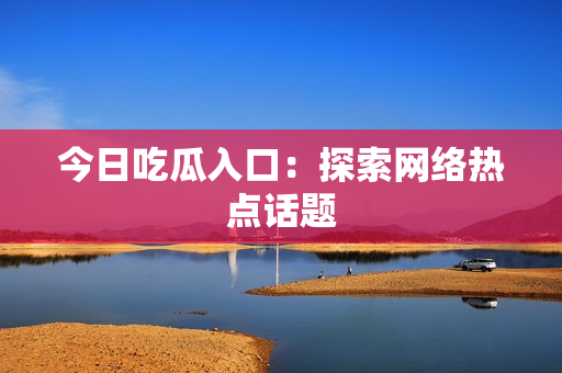 今日吃瓜入口：探索网络热点话题