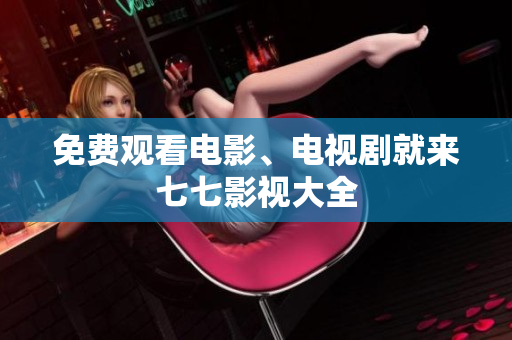 免费观看电影、电视剧就来七七影视大全
