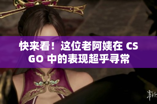 快来看！这位老阿姨在 CSGO 中的表现超乎寻常