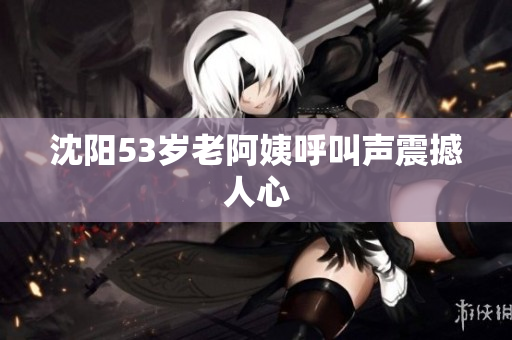 沈阳53岁老阿姨呼叫声震撼人心