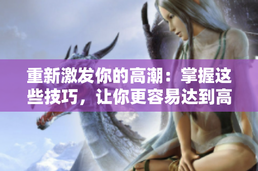 重新激发你的高潮：掌握这些技巧，让你更容易达到高潮