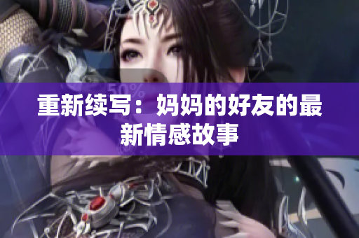 重新续写：妈妈的好友的最新情感故事