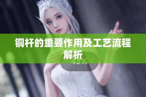 铜杆的重要作用及工艺流程解析