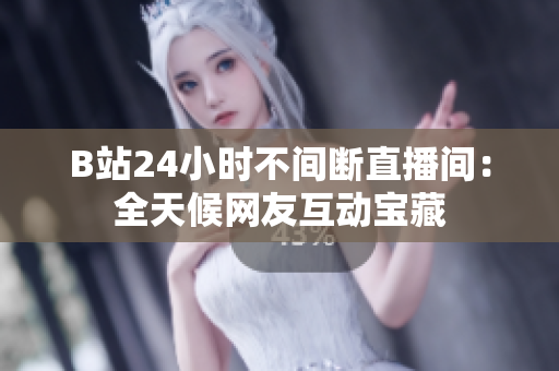 B站24小时不间断直播间：全天候网友互动宝藏