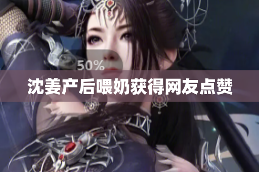 沈姜产后喂奶获得网友点赞