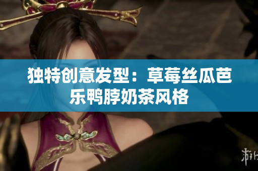 独特创意发型：草莓丝瓜芭乐鸭脖奶茶风格