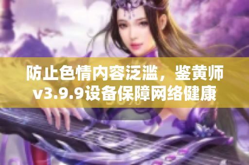 防止色情内容泛滥，鉴黄师v3.9.9设备保障网络健康