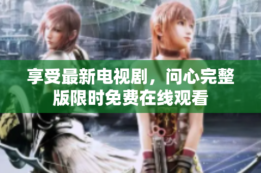 享受最新电视剧，问心完整版限时免费在线观看