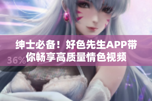 绅士必备！好色先生APP带你畅享高质量情色视频