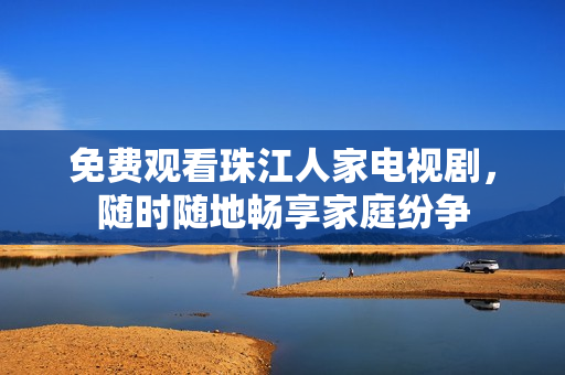免费观看珠江人家电视剧，随时随地畅享家庭纷争
