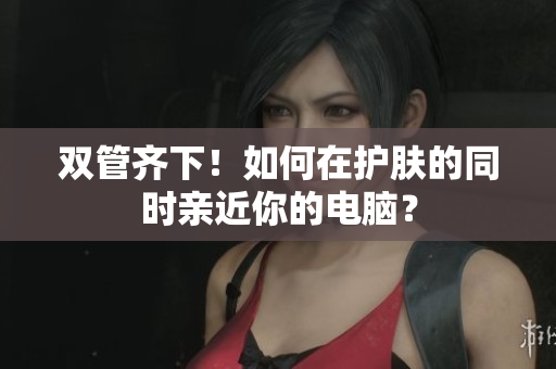 双管齐下！如何在护肤的同时亲近你的电脑？