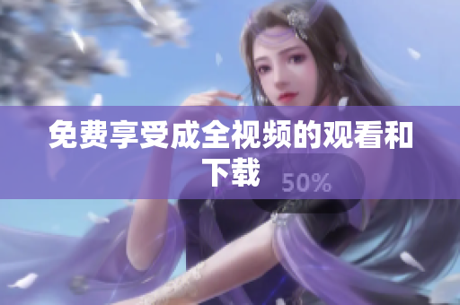 免费享受成全视频的观看和下载