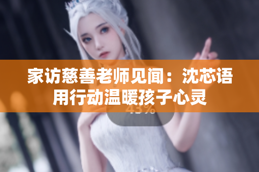 家访慈善老师见闻：沈芯语用行动温暖孩子心灵
