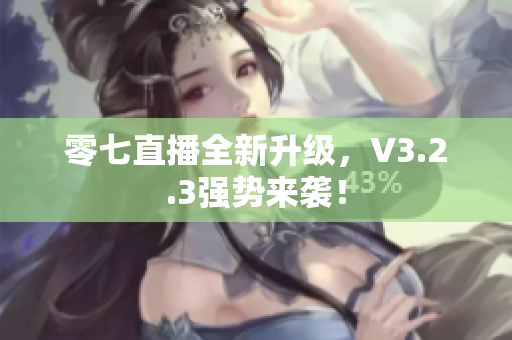 零七直播全新升级，V3.2.3强势来袭！